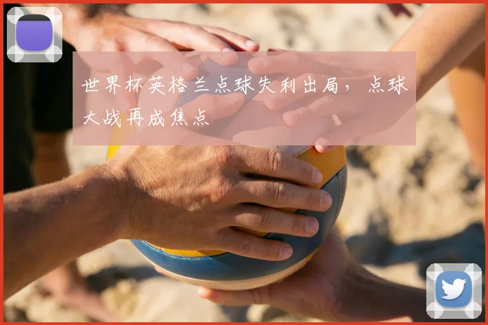 世界杯英格兰点球失利出局,点球大战再成焦点