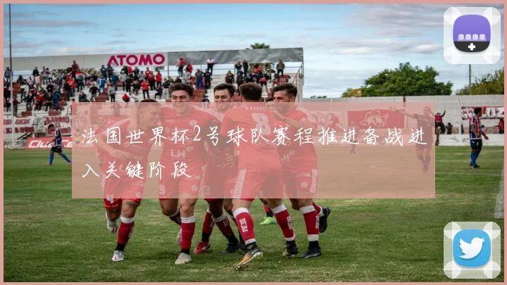 法国世界杯2号球队赛程推进备战进入关键阶段