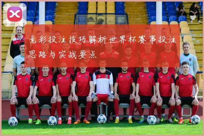 竞彩投注技巧解析世界杯赛事投注思路与实战要点