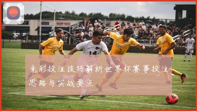 竞彩投注技巧解析世界杯赛事投注思路与实战要点