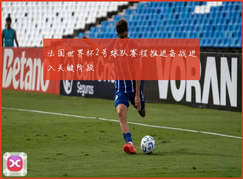 法国世界杯2号球队赛程推进备战进入关键阶段