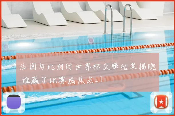 法国与比利时世界杯交锋结果揭晓 谁赢了比赛成焦点_1