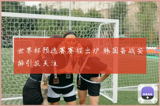 世界杯预选赛赛程出炉 韩国备战安排引发关注
