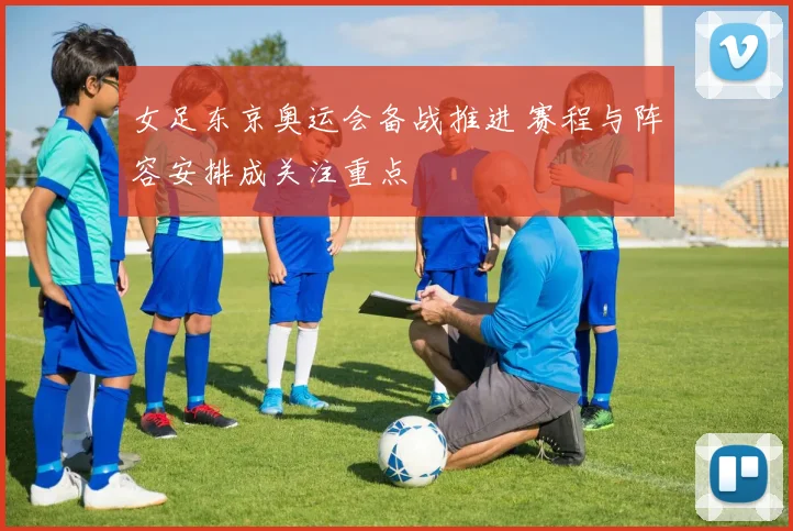 女足东京奥运会备战推进 赛程与阵容安排成关注重点