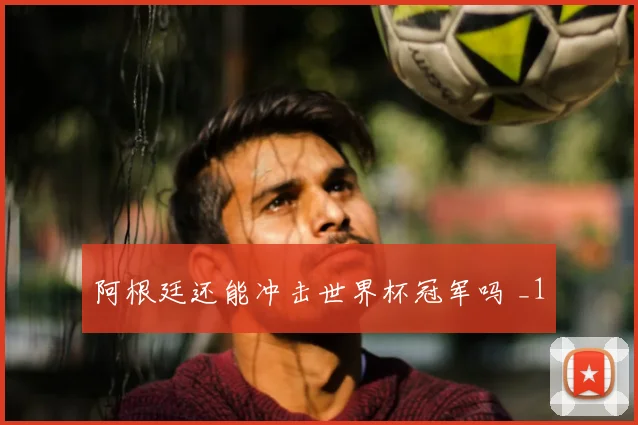 阿根廷还能冲击世界杯冠军吗 _1