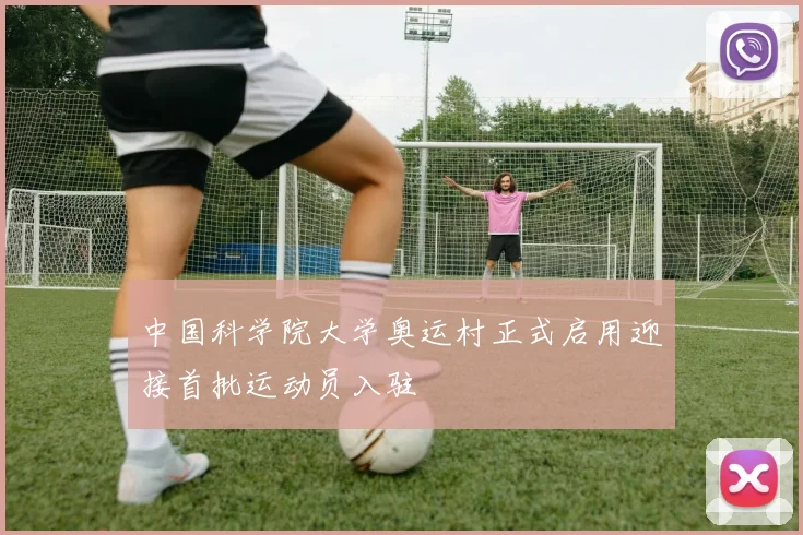 中国科学院大学奥运村正式启用迎接首批运动员入驻