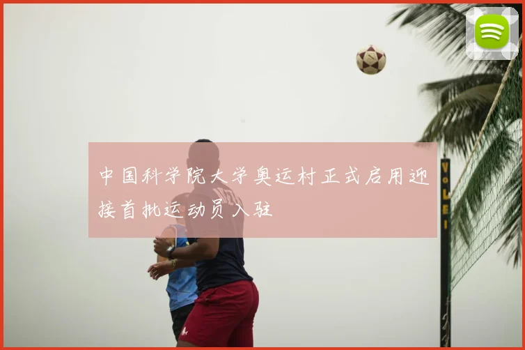 中国科学院大学奥运村正式启用迎接首批运动员入驻