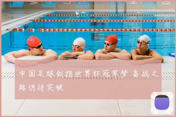 中国足球剑指世界杯冠军梦 备战之路仍待突破