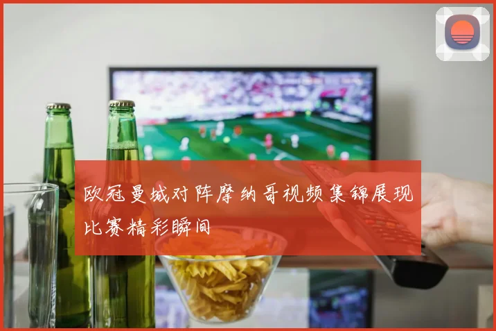欧冠曼城对阵摩纳哥视频集锦展现比赛精彩瞬间