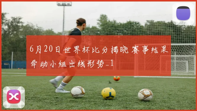 6月20日世界杯比分揭晓 赛事结果牵动小组出线形势_1