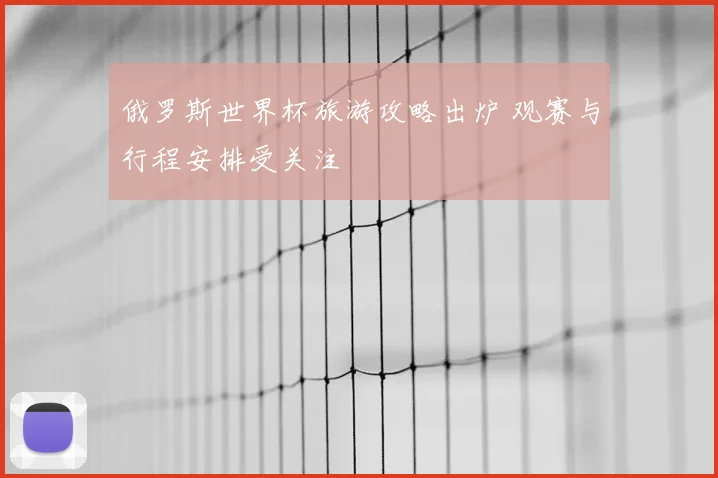俄罗斯世界杯旅游攻略出炉 观赛与行程安排受关注