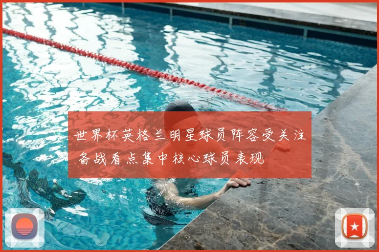 世界杯英格兰明星球员阵容受关注 备战看点集中核心球员表现