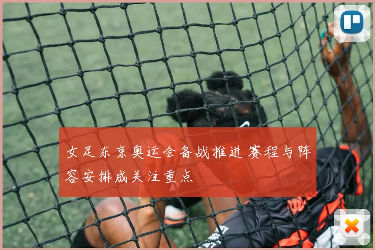 女足东京奥运会备战推进 赛程与阵容安排成关注重点