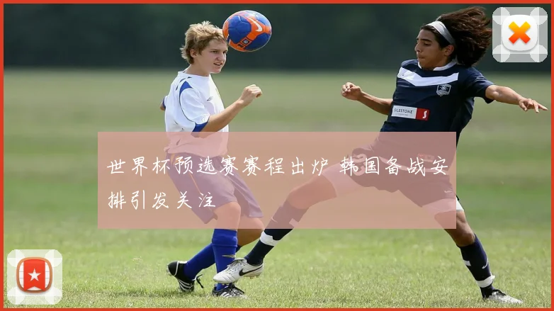 世界杯预选赛赛程出炉 韩国备战安排引发关注